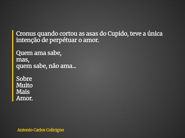 Cronus quando cortou as asas do Cupido, teve a única intenção de perpétuar o amor. Quem ama sabe, mas, quem sabe, não ama... Sobre Muito Mais Amor.... Frase de Antonio Carlos Colicigno.