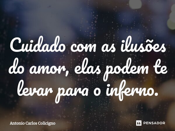⁠Cuidado com as ilusões do amor, elas podem te levar para o inferno.... Frase de Antonio Carlos Colicigno.