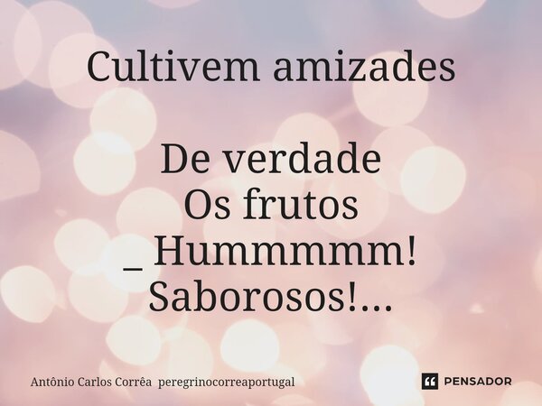 ⁠Cultivem amizades De verdade Os frutos _ Hummmmm! Saborosos!...... Frase de Antônio Carlos Corrêa peregrinocorreaportugal.