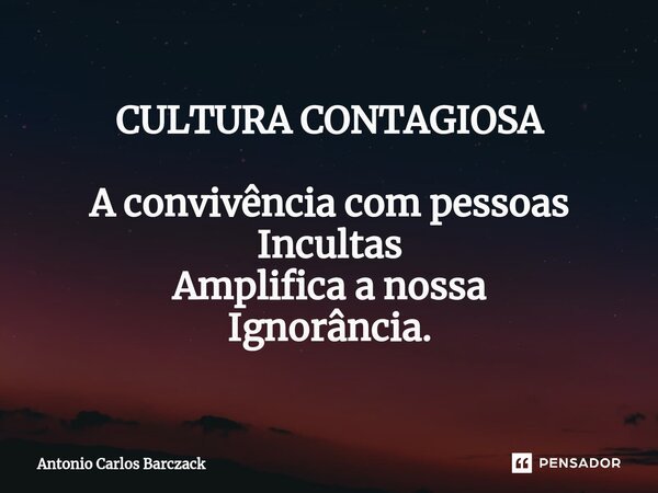 ⁠CULTURA CONTAGIOSA A convivência com pessoas Incultas Amplifica a nossa Ignorância.... Frase de Antonio Carlos Barczack.
