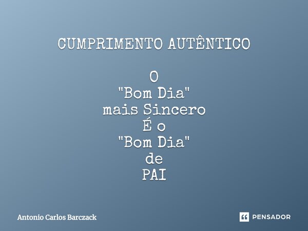 ⁠CUMPRIMENTO AUTÊNTICO O "Bom Dia" mais Sincero É o "Bom Dia" de PAI... Frase de Antonio Carlos Barczack.