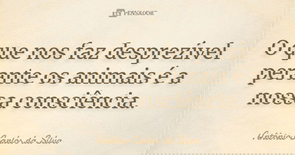 O que nos faz desprezível perante os animais é a nossa consciência.... Frase de Antonio carlos da silva.