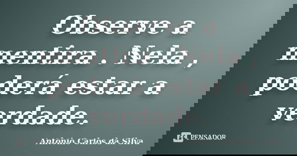 Observe a mentira . Nela , poderá estar a verdade.... Frase de Antônio Carlos da Silva.