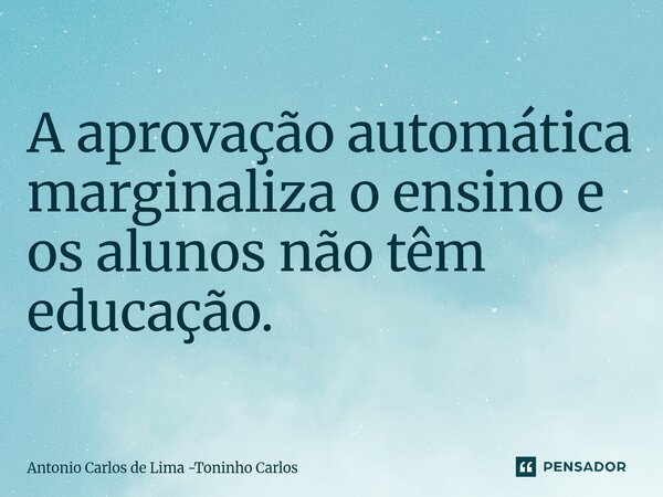 ⁠A aprovação automática marginaliza o ensino e os alunos não têm educação.... Frase de Antonio Carlos de Lima -Toninho Carlos.