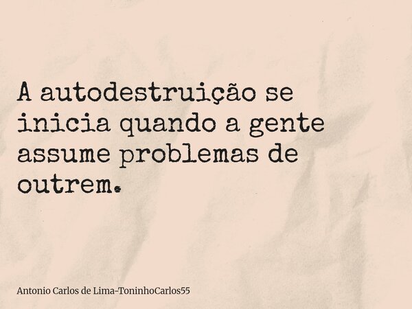 A autodestruição se inicia quando a gente assume problemas de outrem.... Frase de Antonio Carlos de Lima-ToninhoCarlos55.