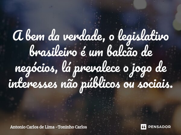 ⁠A bem da verdade, o legislativo brasileiro é um balcão de negócios, lá prevalece o jogo de interesses não públicos ou sociais.... Frase de Antonio Carlos de Lima -Toninho Carlos.
