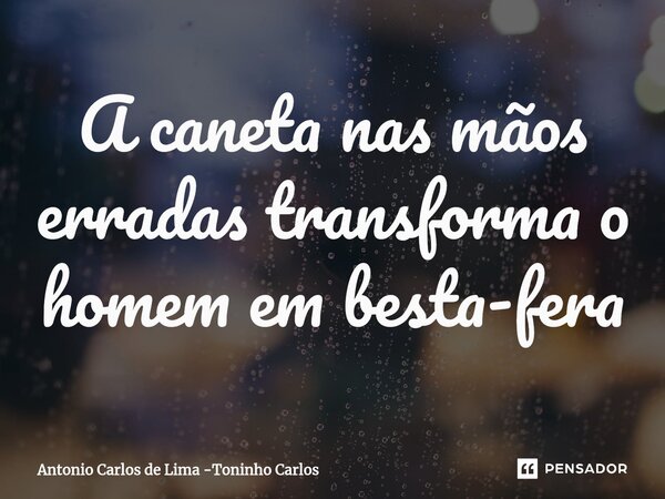 ⁠A caneta nas mãos erradas transforma o homem em besta-fera... Frase de Antonio Carlos de Lima -Toninho Carlos.