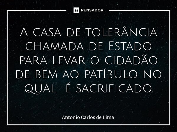 ⁠A casa de tolerância chamada de Estado para levar o cidadão de bem ao patíbulo no qual é sacrificado.... Frase de ANTONIO CARLOS DE LIMA.