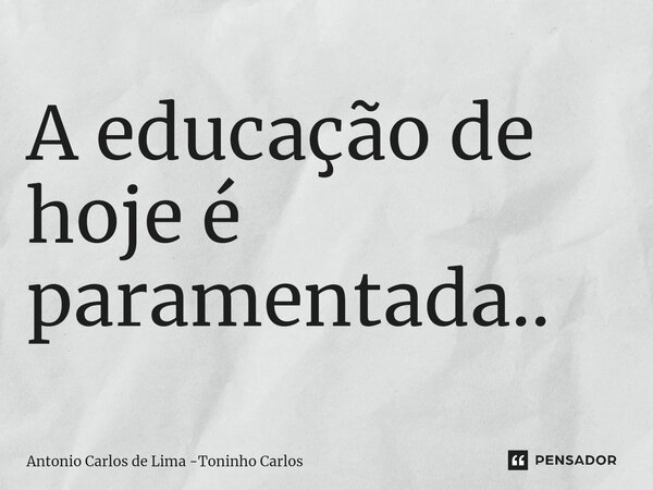 ⁠A educação de hoje é paramentada..... Frase de Antonio Carlos de Lima -Toninho Carlos.