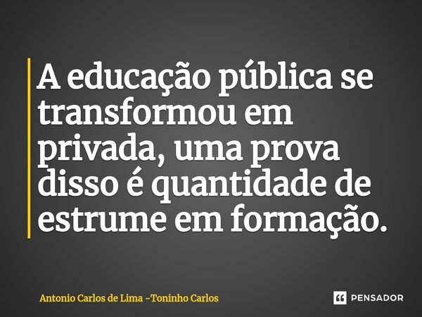 ⁠A educação pública se transformou em privada, uma prova disso é quantidade de estrume em formação.... Frase de Antonio Carlos de Lima -Toninho Carlos.