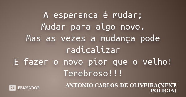 A esperança é mudar; Mudar para algo novo. Mas as vezes a mudança pode radicalizar E fazer o novo pior que o velho! Tenebroso!!!... Frase de ANTONIO CARLOS DE OLIVEIRA - NENE POLICIA.