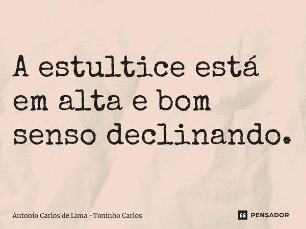 ⁠A estultice está em alta e bom senso declinando.... Frase de Antonio Carlos de Lima -Toninho Carlos.