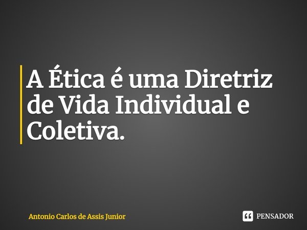 ⁠A Ética é uma Diretriz de Vida Individual e Coletiva.... Frase de Antonio Carlos de Assis Junior.
