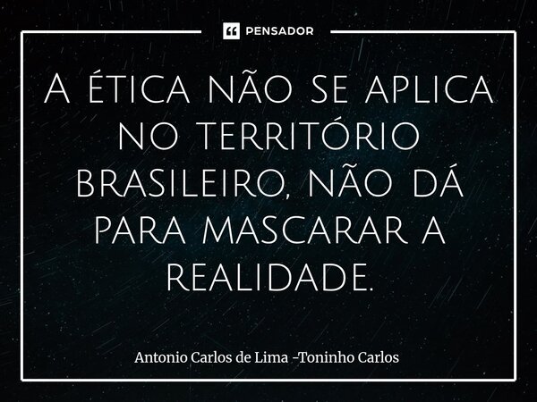 ⁠A ética não se aplica no território brasileiro, não dá para mascarar a realidade.... Frase de Antonio Carlos de Lima -Toninho Carlos.