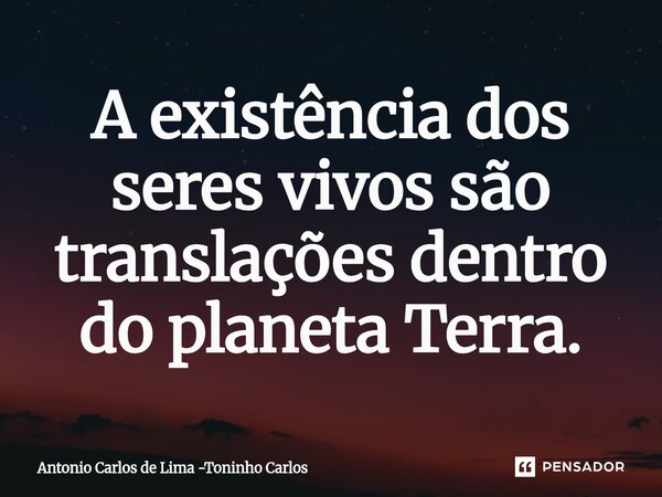 ⁠A existência dos seres vivos são translações dentro do planeta Terra.... Frase de Antonio Carlos de Lima -Toninho Carlos.