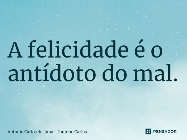 ⁠A felicidade é o antídoto do mal.... Frase de Antonio Carlos de Lima -Toninho Carlos.