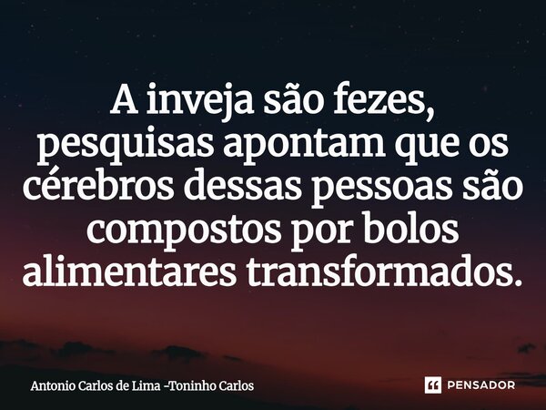 ⁠⁠A inveja são fezes, pesquisas apontam que os cérebros dessas pessoas são compostos por bolos alimentares transformados.... Frase de Antonio Carlos de Lima -Toninho Carlos.
