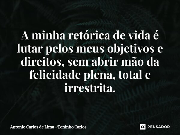 ⁠A minha retórica de vida é lutar pelos meus objetivos e direitos, sem abrir mão da felicidade plena, total e irrestrita.... Frase de Antonio Carlos de Lima -Toninho Carlos.