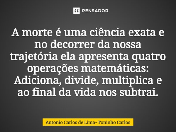 ⁠A morte é uma ciência exata e no decorrer da nossa trajetória ela apresenta quatro operações matemáticas: Adiciona, divide, multiplica e ao final da vida nos s... Frase de Antonio Carlos de Lima-Toninho Carlos.