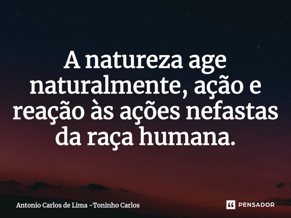⁠A natureza age naturalmente, ação e reação às ações nefastas da raça humana.... Frase de Antonio Carlos de Lima -Toninho Carlos.
