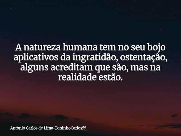 A natureza humana tem no seu bojo aplicativos da ingratidão, ostentação, alguns acreditam que são, mas na realidade estão.... Frase de Antonio Carlos de Lima-ToninhoCarlos55.