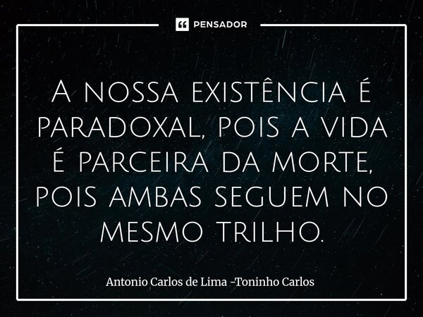 ⁠A nossa existência é paradoxal, pois a vida é parceira da morte, pois ambas seguem no mesmo trilho.... Frase de Antonio Carlos de Lima -Toninho Carlos.