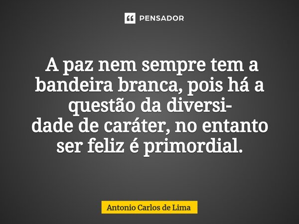 ⁠ A paz nem sempre tem a bandeira branca, pois há a questão da diversi- dade de caráter, no entanto ser feliz é primordial.... Frase de ANTONIO CARLOS DE LIMA.