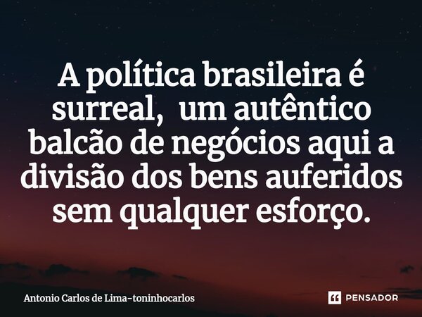 A política brasileira é surreal, um autêntico balcão de negócios aqui a divisão dos bens auferidos sem qualquer esforço.... Frase de Antonio Carlos de Lima-toninhocarlos.