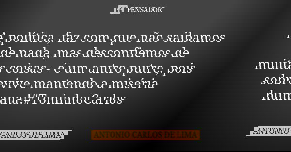 A política, faz com que não saibamos de nada, mas desconfiemos de muitas coisas - é um antro putre, pois sobrevive mantendo a miséria humana!#ToninhoCarlos... Frase de Antonio Carlos de Lima.
