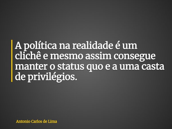 A política na realidade é um clichê e mesmo assim consegue manter o status quo e a uma casta de privilégios.... Frase de Antonio Carlos de Lima.