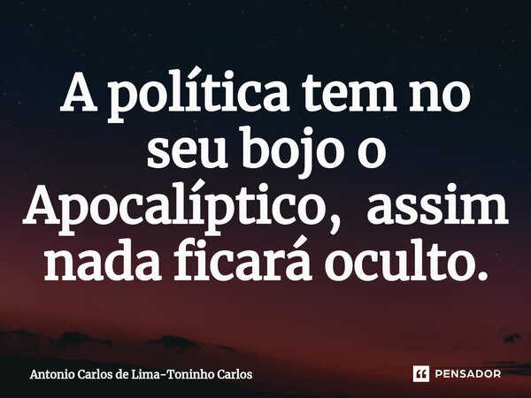 ⁠A política tem no seu bojo o Apocalíptico, assim nada ficará oculto.... Frase de Antonio Carlos de Lima-Toninho Carlos.