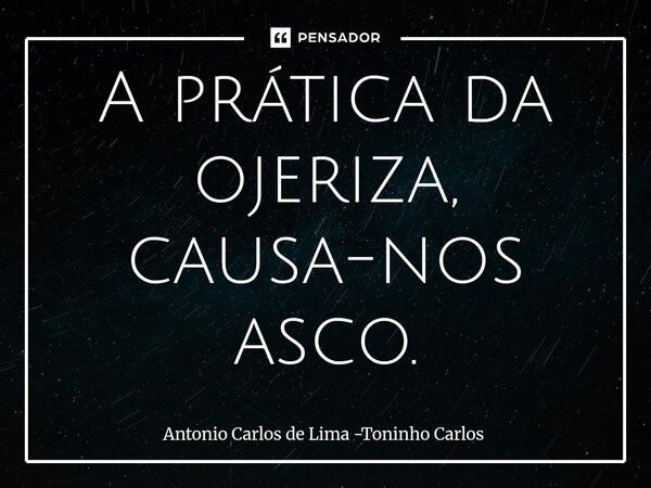 A prática da ojeriza, causa-nos asco.... Frase de Antonio Carlos de Lima -Toninho Carlos.