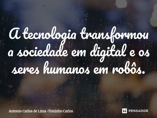 ⁠A tecnologia transformou a sociedade em digital e os seres humanos em robôs.... Frase de Antonio Carlos de Lima -Toninho Carlos.