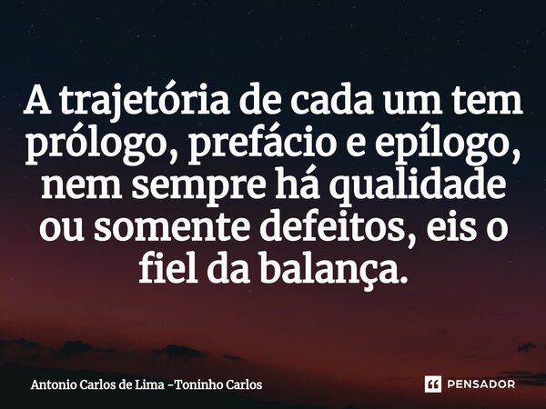 ⁠A trajetória de cada um tem prólogo, prefácio e epílogo, nem sempre há qualidade ou somente defeitos, eis o fiel da balança.... Frase de Antonio Carlos de Lima -Toninho Carlos.