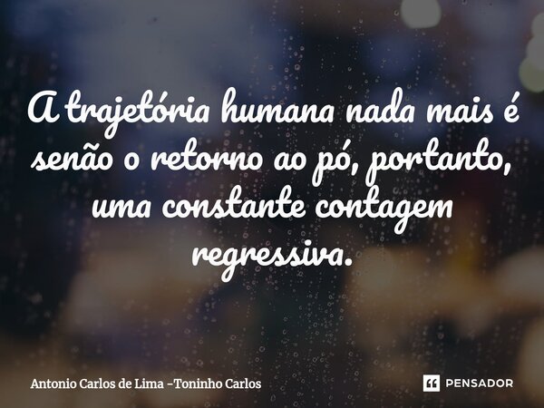 ⁠A trajetória humana nada mais é senão o retorno ao pó, portanto, uma constante contagem regressiva.... Frase de Antonio Carlos de Lima -Toninho Carlos.