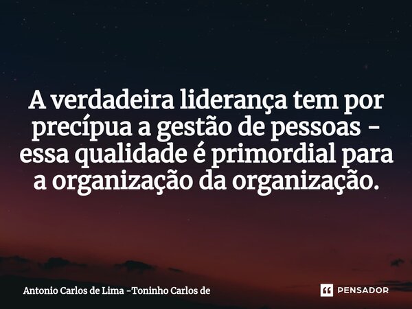 A verdadeira liderança tem por precípua a gestão de pessoas - essa qualidade é primordial para a organização da organização.... Frase de Antonio Carlos de Lima -Toninho Carlos de.