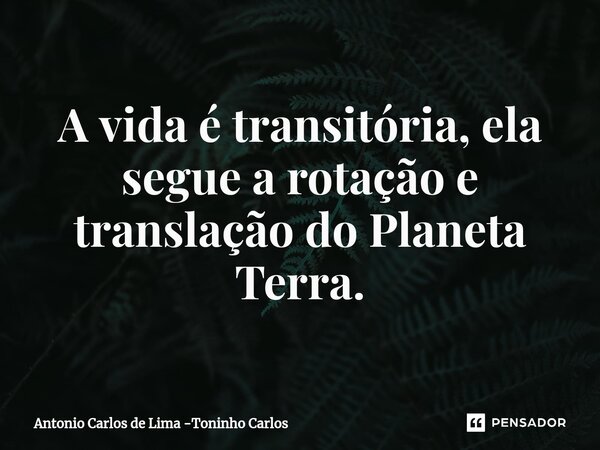 ⁠A vida é transitória, ela segue a rotação e translação do Planeta Terra.... Frase de Antonio Carlos de Lima -Toninho Carlos.