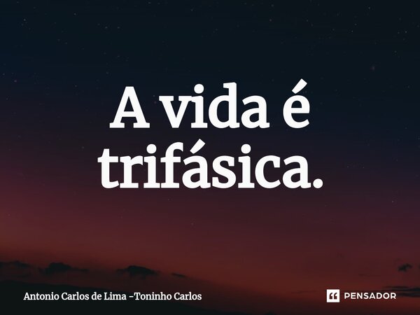 ⁠A vida é trifásica.... Frase de Antonio Carlos de Lima -Toninho Carlos.