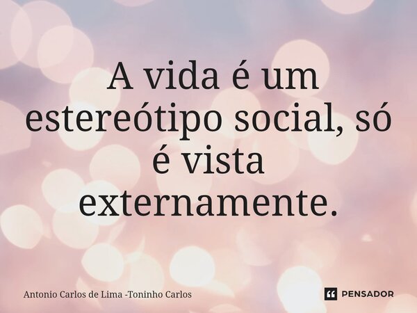 ⁠ A vida é um estereótipo social, só é vista externamente.... Frase de Antonio Carlos de Lima -Toninho Carlos.