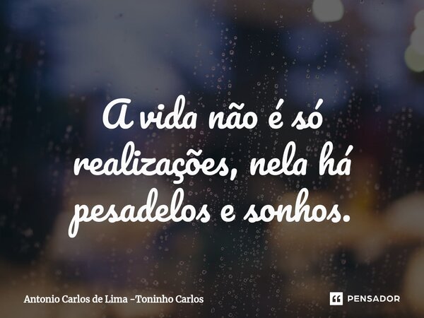 ⁠A vida não é só realizações, nela há pesadelos e sonhos.... Frase de Antonio Carlos de Lima -Toninho Carlos.