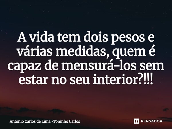 ⁠A vida tem dois pesos e várias medidas, quem é capaz de mensurá-los sem estar no seu interior?!!!... Frase de Antonio Carlos de Lima -Toninho Carlos.