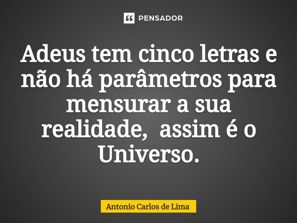 ⁠Adeus tem cinco letras e não há parâmetros para mensurar a sua realidade, assim é o Universo.... Frase de ANTONIO CARLOS DE LIMA.