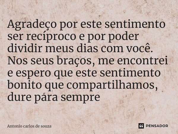⁠Agradeço por este sentimento ser recíproco e por poder dividir meus dias com você. Nos seus braços, me encontrei e espero que este sentimento bonito que compar... Frase de Antônio Carlos de Souza.
