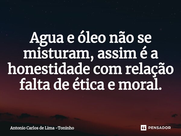 ⁠Agua e óleo não se misturam, assim é a honestidade com relação falta de ética e moral.... Frase de Antonio Carlos de Lima -Toninho.
