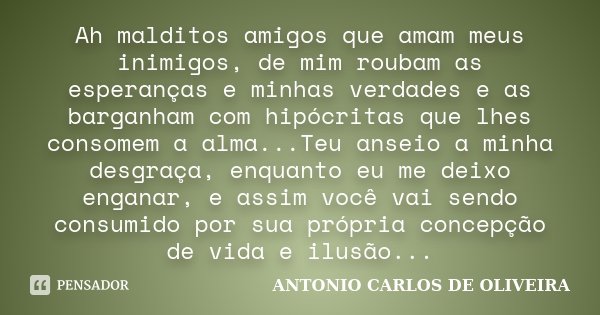Ah malditos amigos que amam meus inimigos, de mim roubam as esperanças e minhas verdades e as barganham com hipócritas que lhes consomem a alma...Teu anseio a m... Frase de Antonio Carlos de Oliveira.