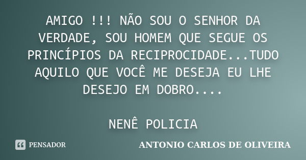 AMIGO !!! NÃO SOU O SENHOR DA VERDADE, SOU HOMEM QUE SEGUE OS PRINCÍPIOS DA RECIPROCIDADE...TUDO AQUILO QUE VOCÊ ME DESEJA EU LHE DESEJO EM DOBRO.... NENÊ POLIC... Frase de ANTONIO CARLOS DE OLIVEIRA.