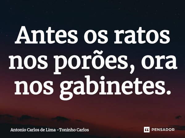 ⁠Antes os ratos nos porões, ora nos gabinetes.... Frase de Antonio Carlos de Lima -Toninho Carlos.