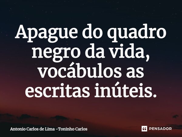 ⁠⁠Apague do quadro negro da vida, vocábulos as escritas inúteis.... Frase de Antonio Carlos de Lima -Toninho Carlos.