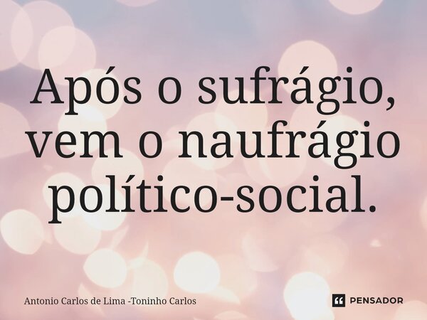 ⁠Após o sufrágio, vem o naufrágio político-social.... Frase de Antonio Carlos de Lima -Toninho Carlos.