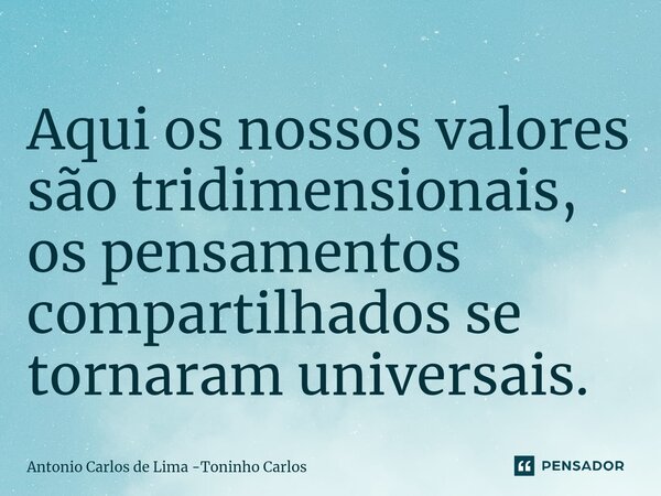 Aqui os nossos valores são tridimensionais, os pensamentos compartilhados se⁠ tornaram universais.... Frase de Antonio Carlos de Lima -Toninho Carlos.